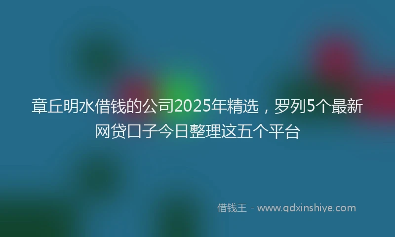 章丘明水借钱的公司2025年精选，罗列5个最新网贷口子今日整理这五个平台