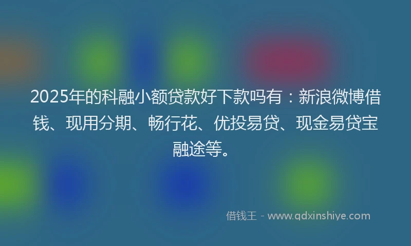 2025年的科融小额贷款好下款吗有：新浪微博借钱、现用分期、畅行花、优投易贷、现金易贷宝融途等。
