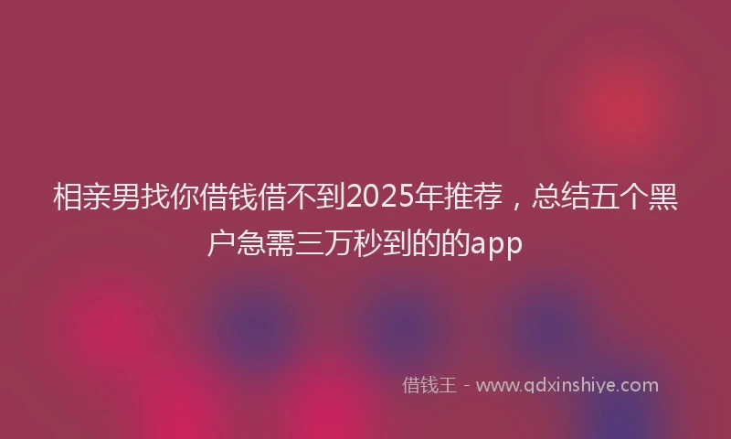 相亲男找你借钱借不到2025年推荐，总结五个黑户急需三万秒到的的app