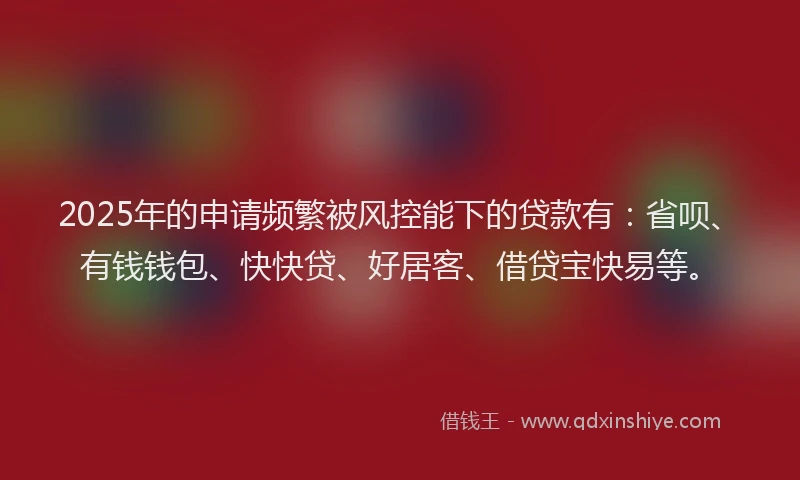 2025年的申请频繁被风控能下的贷款有：省呗、有钱钱包、快快贷、好居客、借贷宝快易等。