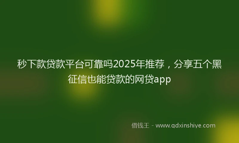 秒下款贷款平台可靠吗2025年推荐，分享五个黑征信也能贷款的网贷app