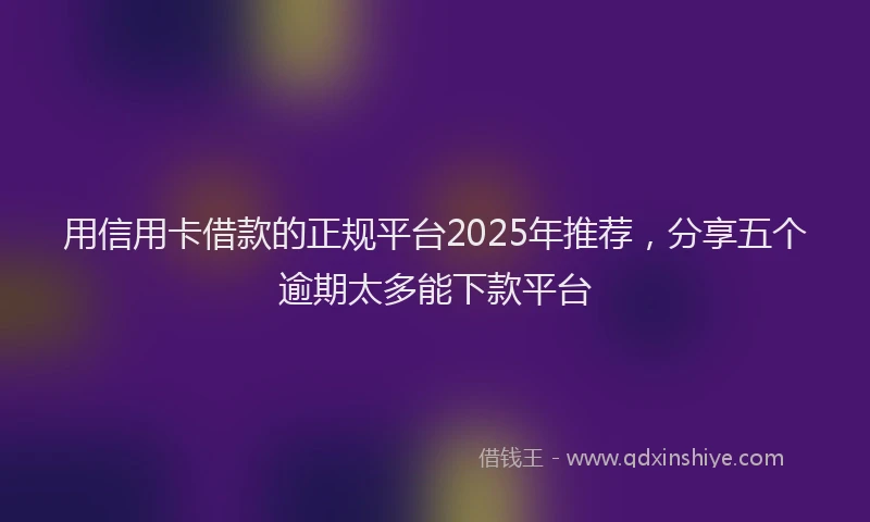 用信用卡借款的正规平台2025年推荐，分享五个逾期太多能下款平台