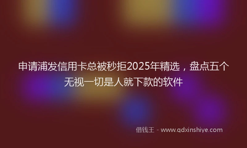 申请浦发信用卡总被秒拒2025年精选，盘点五个无视一切是人就下款的软件