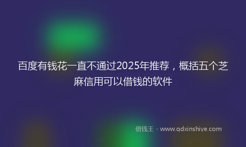 百度有钱花一直不通过2025年推荐，概括五个芝麻信用可以借钱的软件