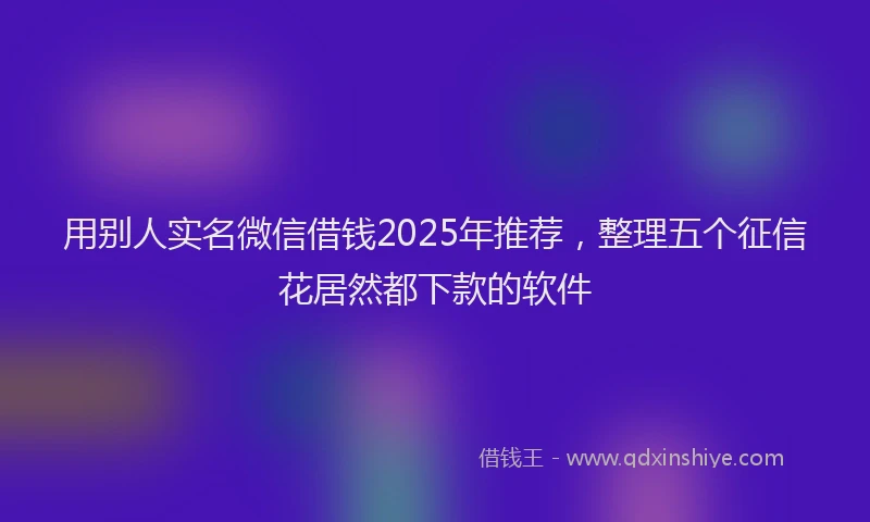用别人实名微信借钱2025年推荐，整理五个征信花居然都下款的软件