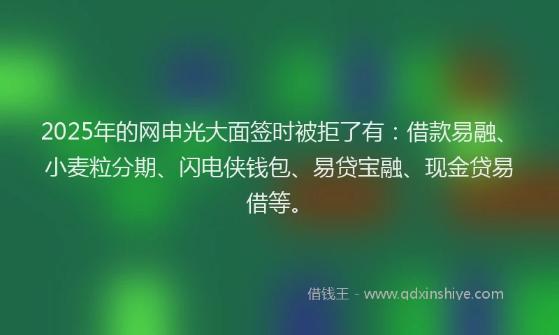 2025年的网申光大面签时被拒了有：借款易融、小麦粒分期、闪电侠钱包、易贷宝融、现金贷易借等。