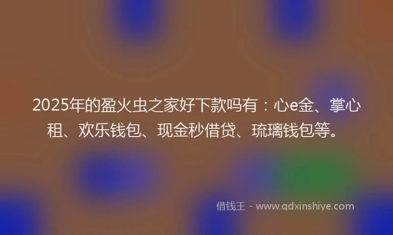 2025年的盈火虫之家好下款吗有：心e金、掌心租、欢乐钱包、现金秒借贷、琉璃钱包等。