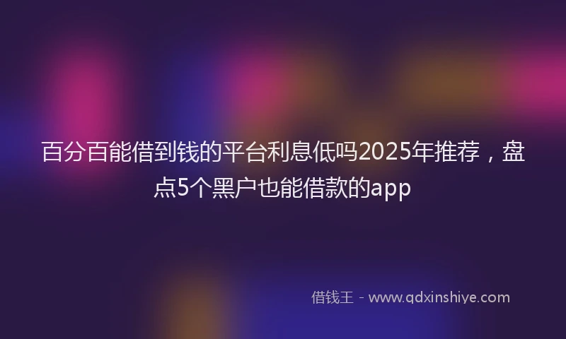 百分百能借到钱的平台利息低吗2025年推荐，盘点5个黑户也能借款的app