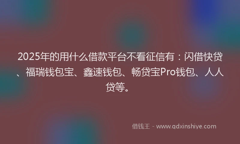 2025年的用什么借款平台不看征信有：闪借快贷、福瑞钱包宝、鑫速钱包、畅贷宝Pro钱包、人人贷等。