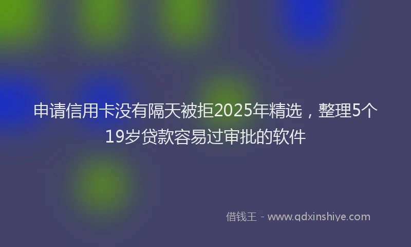申请信用卡没有隔天被拒2025年精选，整理5个19岁贷款容易过审批的软件