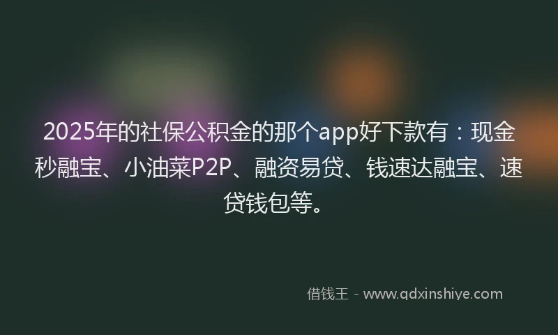 2025年的社保公积金的那个app好下款有：现金秒融宝、小油菜P2P、融资易贷、钱速达融宝、速贷钱包等。