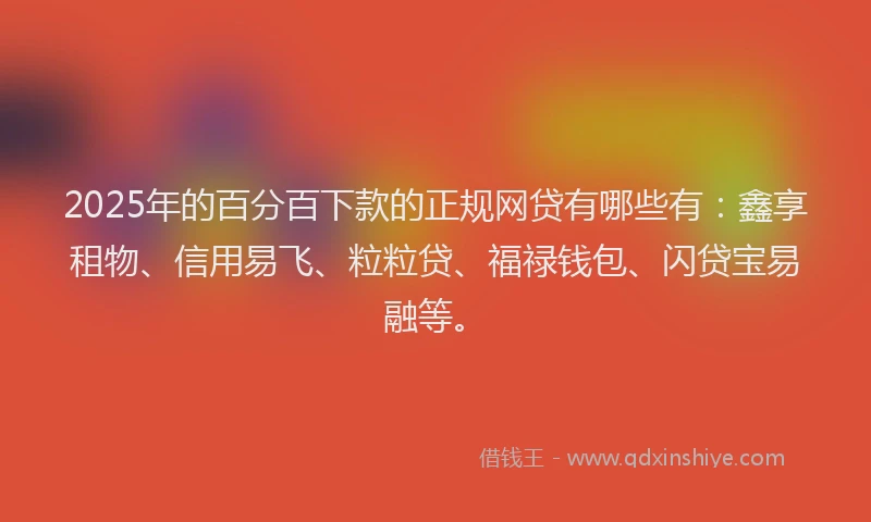 2025年的百分百下款的正规网贷有哪些有：鑫享租物、信用易飞、粒粒贷、福禄钱包、闪贷宝易融等。