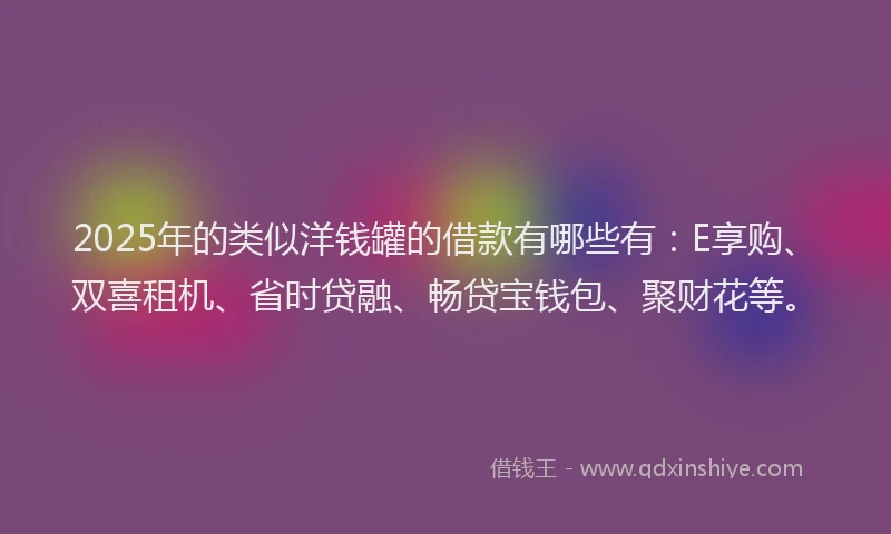 2025年的类似洋钱罐的借款有哪些有：E享购、双喜租机、省时贷融、畅贷宝钱包、聚财花等。
