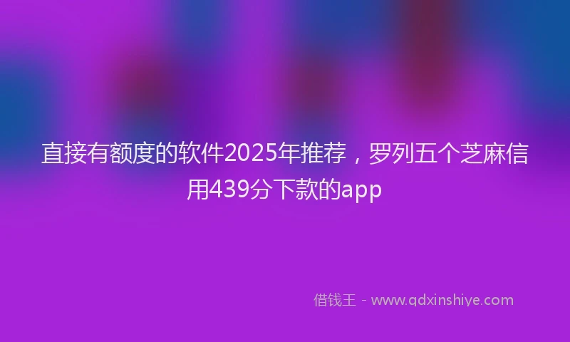 直接有额度的软件2025年推荐，罗列五个芝麻信用439分下款的app