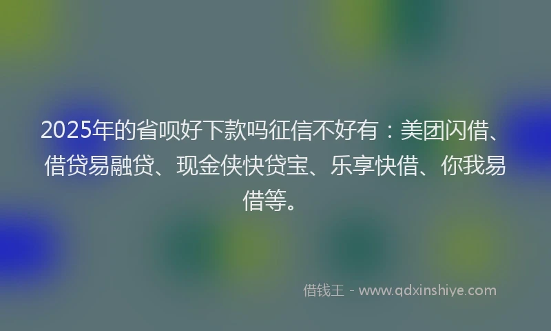 2025年的省呗好下款吗征信不好有：美团闪借、借贷易融贷、现金侠快贷宝、乐享快借、你我易借等。