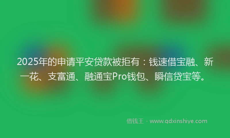 2025年的申请平安贷款被拒有：钱速借宝融、新一花、支富通、融通宝Pro钱包、瞬信贷宝等。