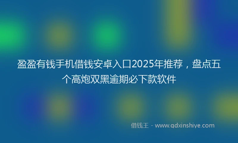 盈盈有钱手机借钱安卓入口2025年推荐，盘点五个高炮双黑逾期必下款软件