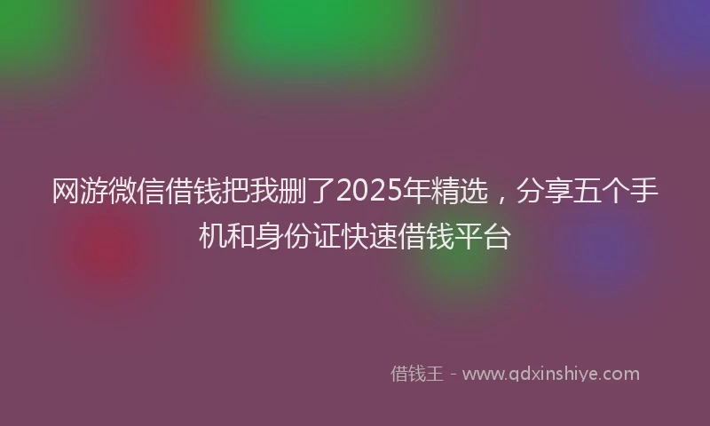 网游微信借钱把我删了2025年精选，分享五个手机和身份证快速借钱平台