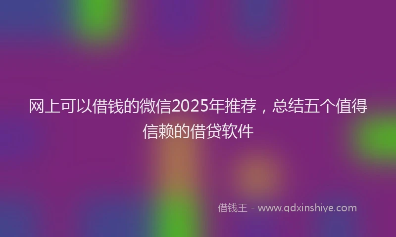 网上可以借钱的微信2025年推荐，总结五个值得信赖的借贷软件