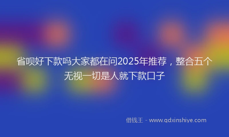 省呗好下款吗大家都在问2025年推荐，整合五个无视一切是人就下款口子