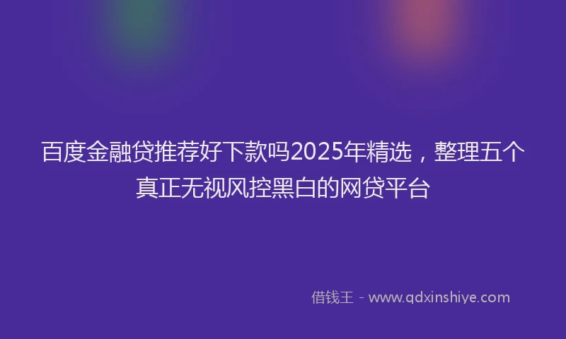 百度金融贷推荐好下款吗2025年精选，整理五个真正无视风控黑白的网贷平台