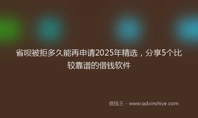 省呗被拒多久能再申请2025年精选，分享5个比较靠谱的借钱软件