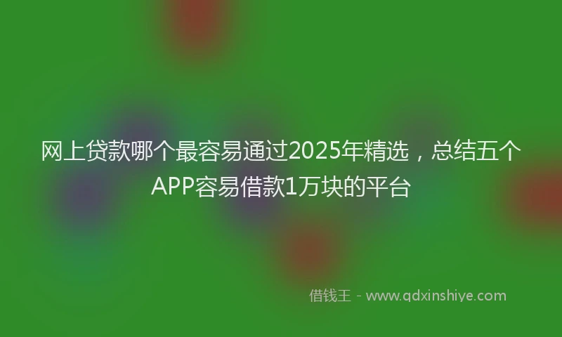 网上贷款哪个最容易通过2025年精选，总结五个APP容易借款1万块的平台