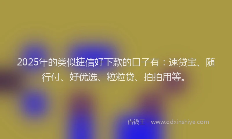 2025年的类似捷信好下款的口子有：速贷宝、随行付、好优选、粒粒贷、拍拍用等。