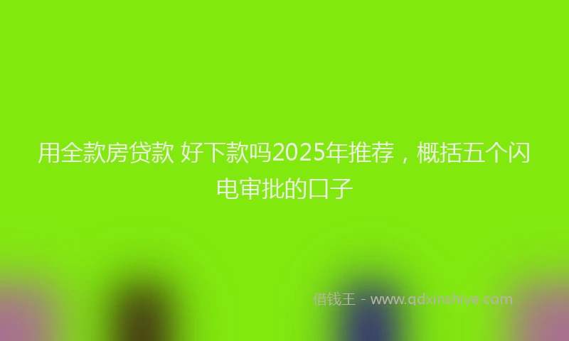用全款房贷款 好下款吗2025年推荐，概括五个闪电审批的口子
