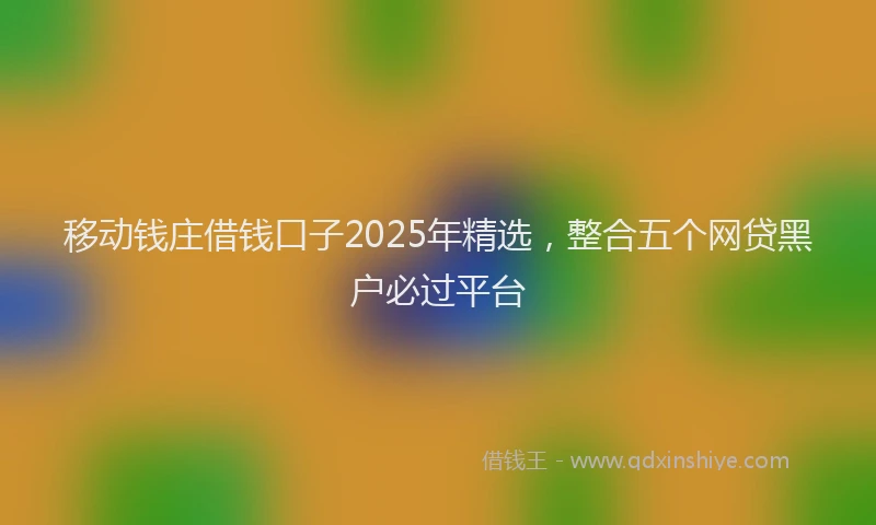 移动钱庄借钱口子2025年精选，整合五个网贷黑户必过平台