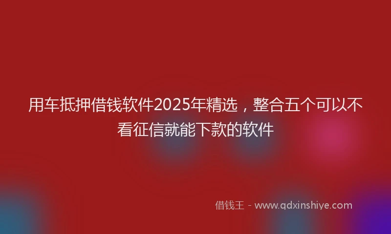 用车抵押借钱软件2025年精选，整合五个可以不看征信就能下款的软件