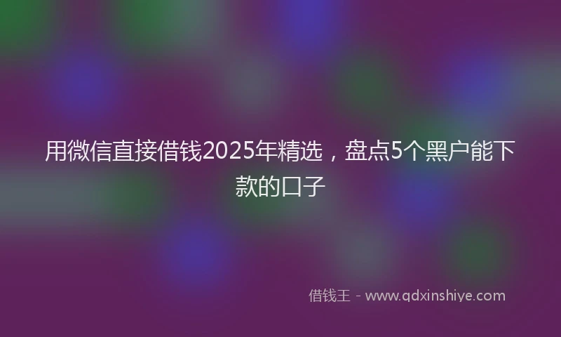 用微信直接借钱2025年精选，盘点5个黑户能下款的口子
