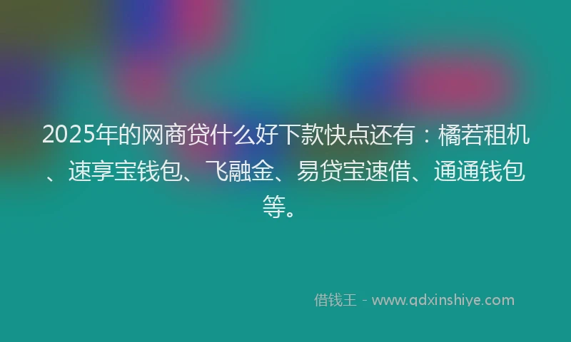 2025年的网商贷什么好下款快点还有：橘若租机、速享宝钱包、飞融金、易贷宝速借、通通钱包等。