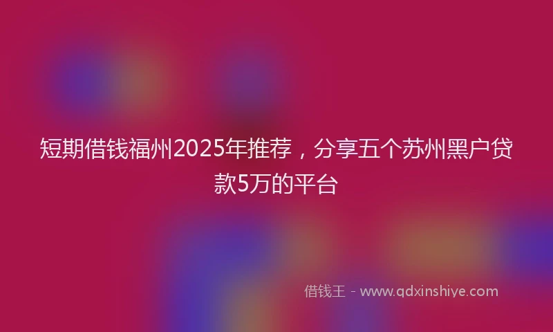 短期借钱福州2025年推荐，分享五个苏州黑户贷款5万的平台