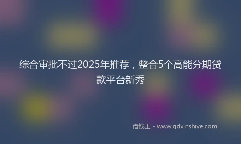 综合审批不过2025年推荐，整合5个高能分期贷款平台新秀
