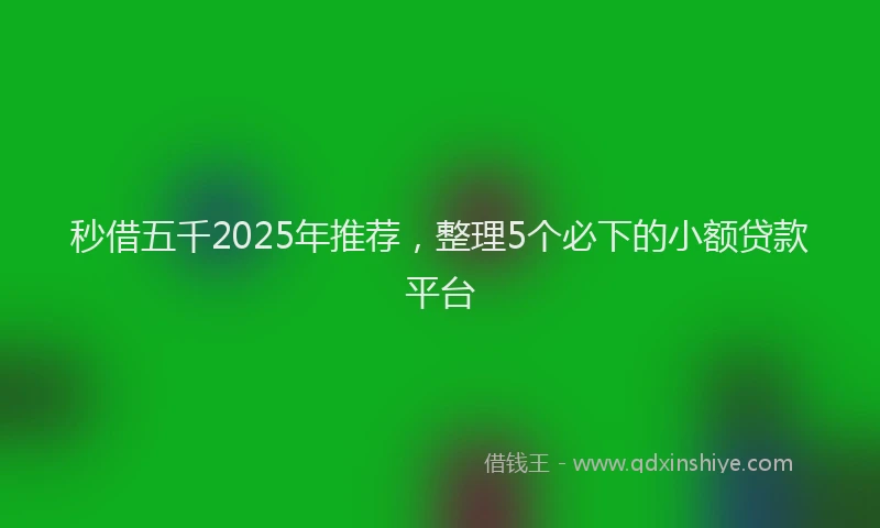 秒借五千2025年推荐，整理5个必下的小额贷款平台