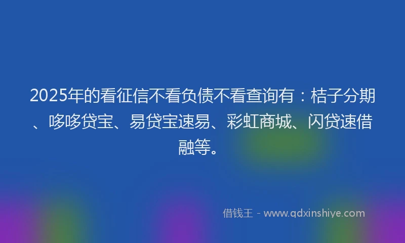 2025年的看征信不看负债不看查询有：桔子分期、哆哆贷宝、易贷宝速易、彩虹商城、闪贷速借融等。