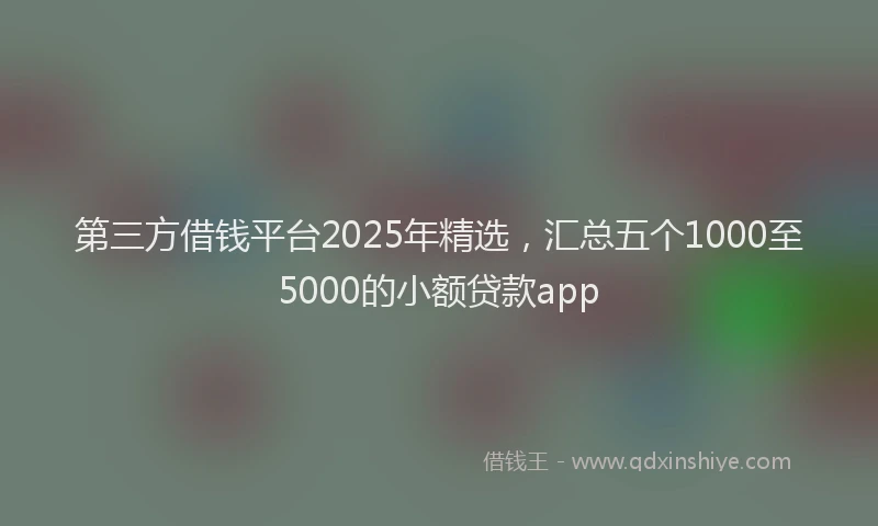 第三方借钱平台2025年精选，汇总五个1000至5000的小额贷款app
