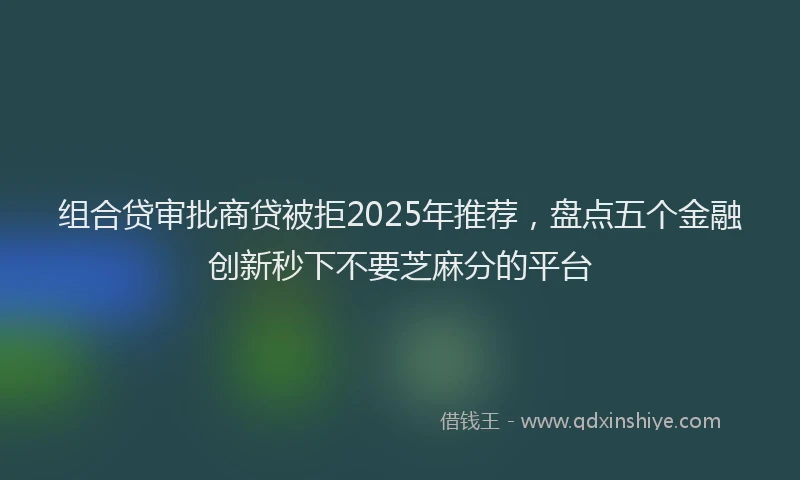 组合贷审批商贷被拒2025年推荐，盘点五个金融创新秒下不要芝麻分的平台
