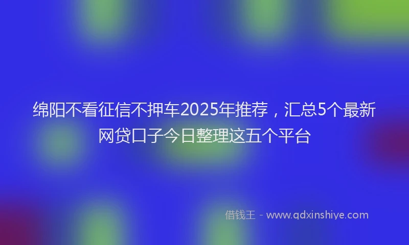 绵阳不看征信不押车2025年推荐，汇总5个最新网贷口子今日整理这五个平台