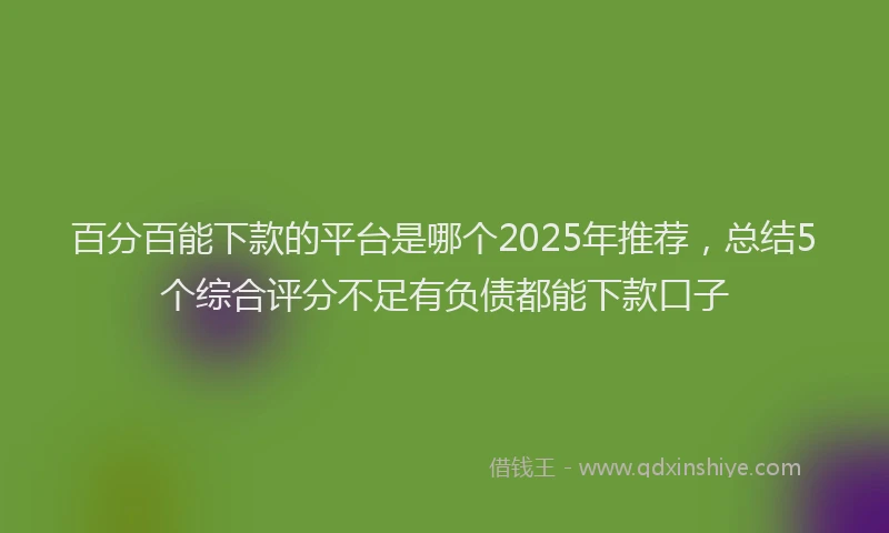 百分百能下款的平台是哪个2025年推荐，总结5个综合评分不足有负债都能下款口子