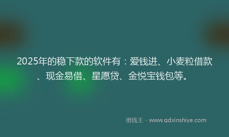2025年的稳下款的软件有：爱钱进、小麦粒借款、现金易借、星愿贷、金悦宝钱包等。