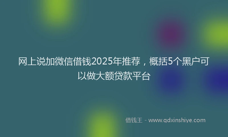 网上说加微信借钱2025年推荐，概括5个黑户可以做大额贷款平台