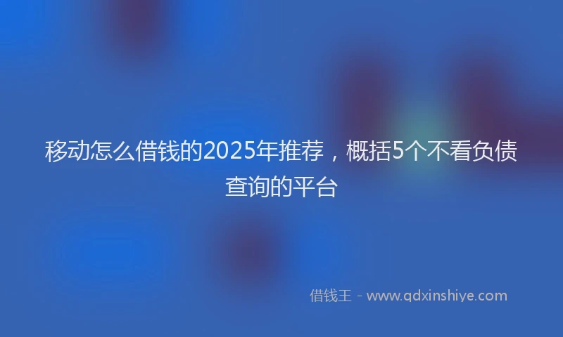 移动怎么借钱的2025年推荐，概括5个不看负债查询的平台