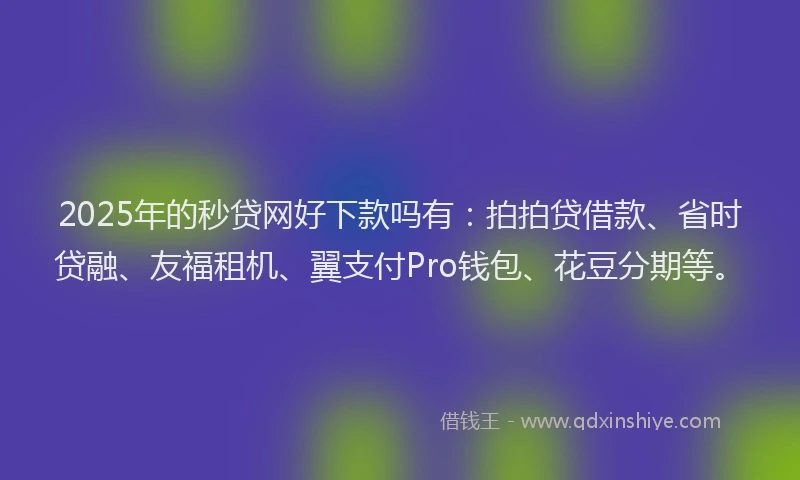 2025年的秒贷网好下款吗有：拍拍贷借款、省时贷融、友福租机、翼支付Pro钱包、花豆分期等。