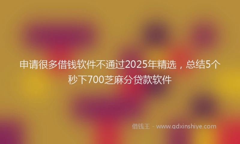申请很多借钱软件不通过2025年精选，总结5个秒下700芝麻分贷款软件