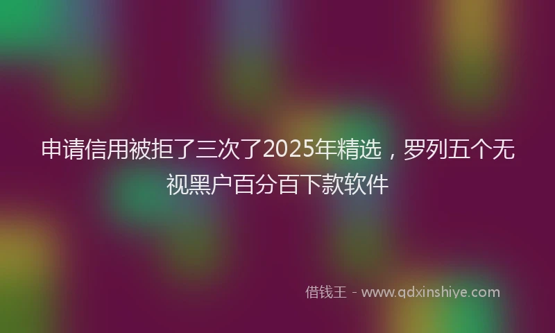 申请信用被拒了三次了2025年精选，罗列五个无视黑户百分百下款软件