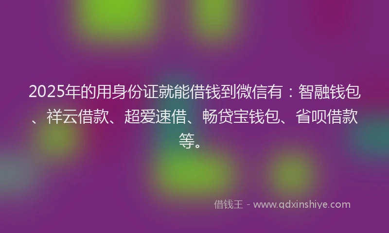 2025年的用身份证就能借钱到微信有：智融钱包、祥云借款、超爱速借、畅贷宝钱包、省呗借款等。