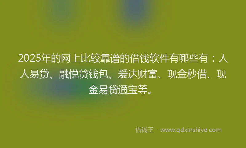 2025年的网上比较靠谱的借钱软件有哪些有：人人易贷、融悦贷钱包、爱达财富、现金秒借、现金易贷通宝等。