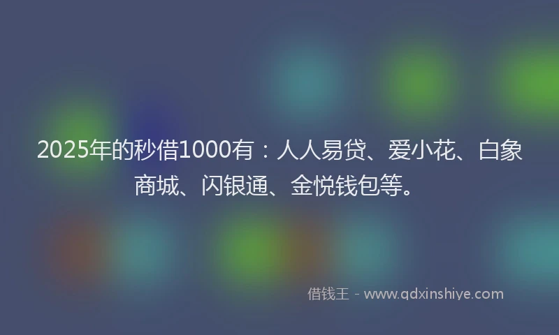 2025年的秒借1000有：人人易贷、爱小花、白象商城、闪银通、金悦钱包等。